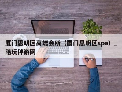厦门思明区高端会所(厦门思明区spa)_陪玩伴游网