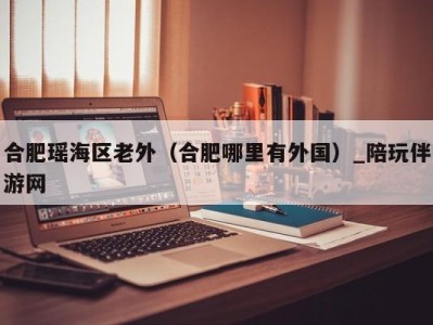 合肥瑶海区老外(合肥哪里有外国)_陪玩伴游网