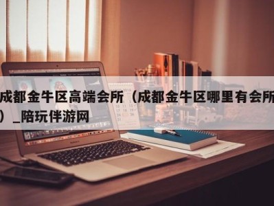 成都金牛区高端会所(成都金牛区哪里有会所)_陪玩伴游网