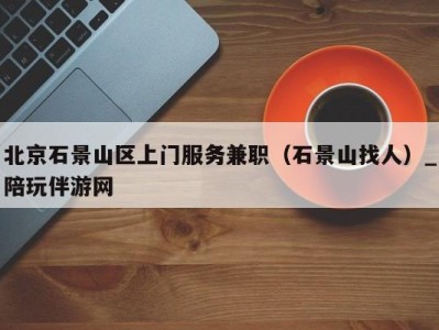 北京石景山区上门服务兼职(石景山找人)_陪玩伴游网