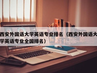 西安外国语大学英语专业排名（西安外国语大学英语专业全国排名）