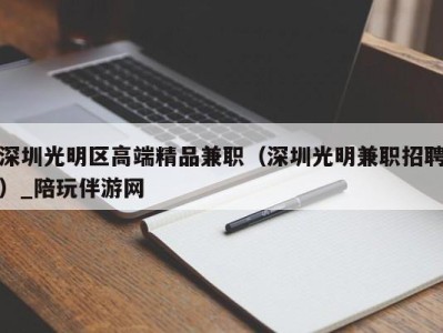 深圳光明区高端精品兼职（深圳光明兼职招聘）_陪玩伴游网