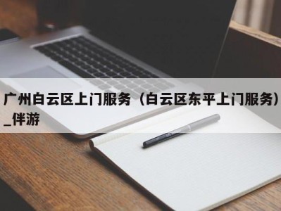 广州白云区上门服务（白云区东平上门服务）_伴游