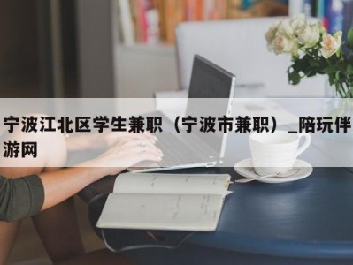 宁波江北区学生兼职（宁波市兼职）_陪玩伴游网