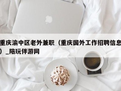 重庆渝中区老外兼职（重庆国外工作招聘信息）_陪玩伴游网