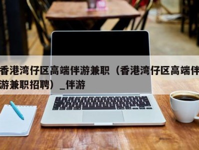 香港湾仔区高端伴游兼职（香港湾仔区高端伴游兼职招聘）_伴游