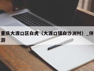 重庆大渡口区白虎（大渡口镇白沙洲村）_伴游