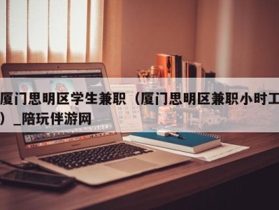 厦门思明区学生兼职（厦门思明区兼职小时工）_陪玩伴游网