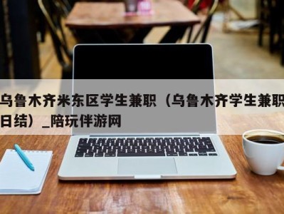 乌鲁木齐米东区学生兼职（乌鲁木齐学生兼职日结）_陪玩伴游网