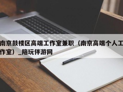 南京鼓楼区高端工作室兼职（南京高端个人工作室）_陪玩伴游网