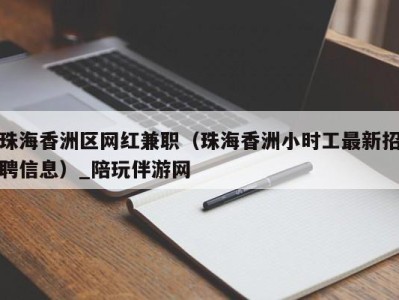 珠海香洲区网红兼职（珠海香洲小时工最新招聘信息）_陪玩伴游网