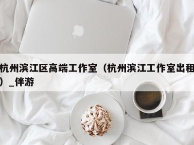 杭州滨江区高端工作室（杭州滨江工作室出租）_伴游