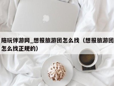 陪玩伴游网_想报旅游团怎么找（想报旅游团怎么找正规的）