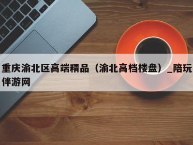 重庆渝北区高端精品（渝北高档楼盘）_陪玩伴游网