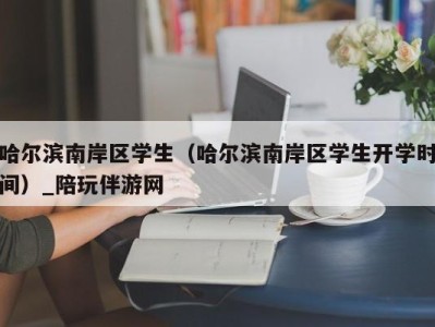 哈尔滨南岸区学生（哈尔滨南岸区学生开学时间）_陪玩伴游网