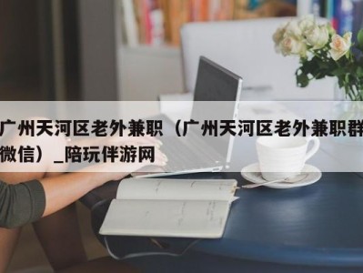 广州天河区老外兼职（广州天河区老外兼职群微信）_陪玩伴游网