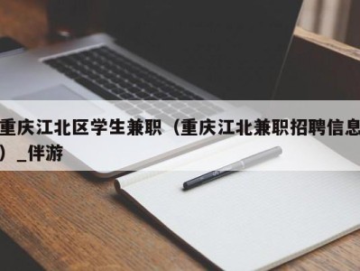 重庆江北区学生兼职（重庆江北兼职招聘信息）_伴游