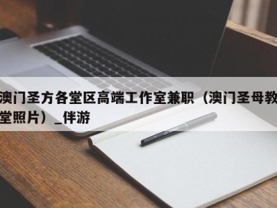 澳门圣方各堂区高端工作室兼职（澳门圣母教堂照片）_伴游