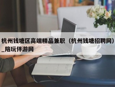 杭州钱塘区高端精品兼职（杭州钱塘招聘网）_陪玩伴游网