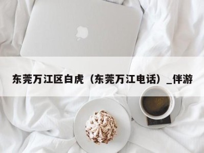 东莞万江区白虎（东莞万江电话）_伴游