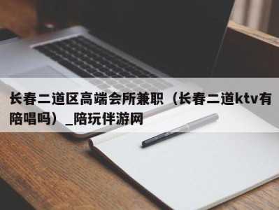 长春二道区高端会所兼职（长春二道ktv有陪唱吗）_陪玩伴游网