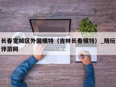 长春宽城区外国模特（吉林长春模特）_陪玩伴游网