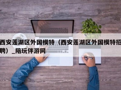 西安莲湖区外国模特（西安莲湖区外国模特招聘）_陪玩伴游网