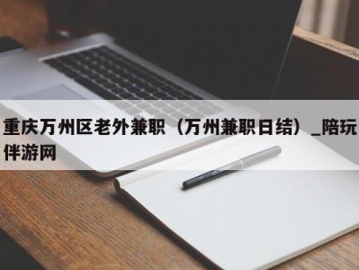 重庆万州区老外兼职（万州兼职日结）_陪玩伴游网