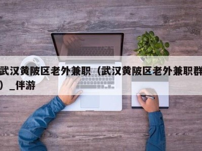 武汉黄陂区老外兼职（武汉黄陂区老外兼职群）_伴游