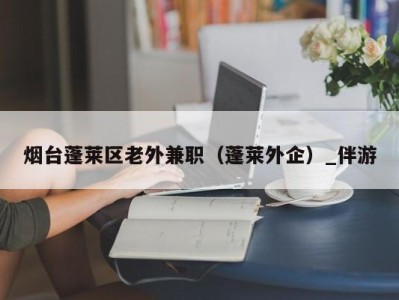 烟台蓬莱区老外兼职（蓬莱外企）_伴游