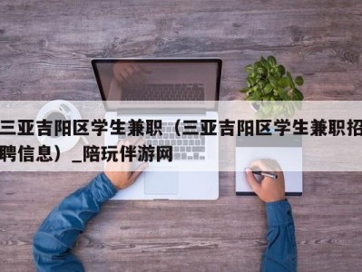 三亚吉阳区学生兼职（三亚吉阳区学生兼职招聘信息）_陪玩伴游网