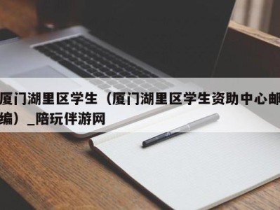 厦门湖里区学生（厦门湖里区学生资助中心邮编）_陪玩伴游网