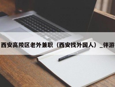 西安高陵区老外兼职（西安找外国人）_伴游