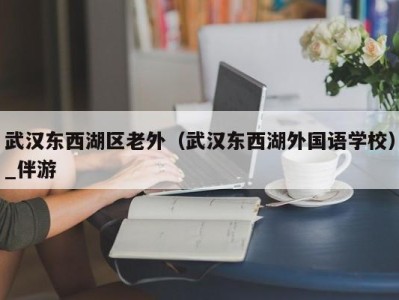 武汉东西湖区老外（武汉东西湖外国语学校）_伴游