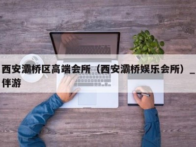 西安灞桥区高端会所（西安灞桥娱乐会所）_伴游