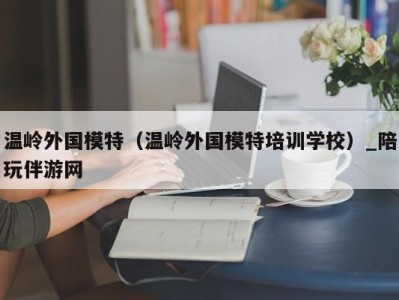 温岭外国模特（温岭外国模特培训学校）_陪玩伴游网