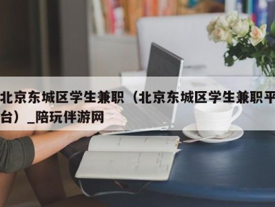 北京东城区学生兼职（北京东城区学生兼职平台）_陪玩伴游网