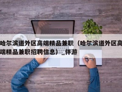 哈尔滨道外区高端精品兼职（哈尔滨道外区高端精品兼职招聘信息）_伴游