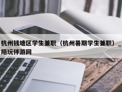 杭州钱塘区学生兼职（杭州暑期学生兼职）_陪玩伴游网