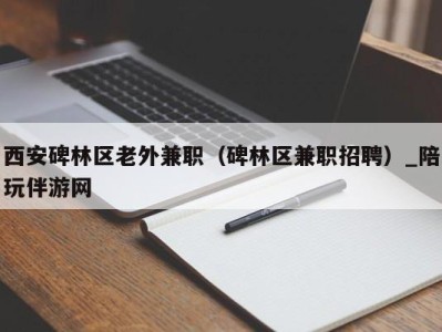 西安碑林区老外兼职（碑林区兼职招聘）_陪玩伴游网