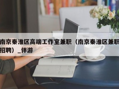 南京秦淮区高端工作室兼职（南京秦淮区兼职招聘）_伴游