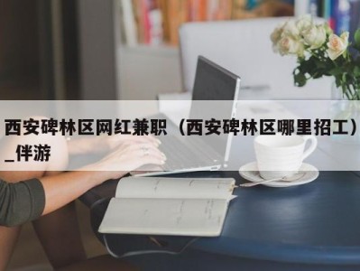 西安碑林区网红兼职（西安碑林区哪里招工）_伴游