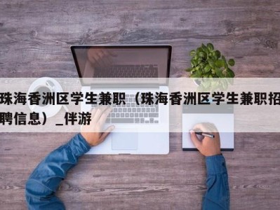 珠海香洲区学生兼职（珠海香洲区学生兼职招聘信息）_伴游