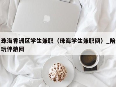 珠海香洲区学生兼职（珠海学生兼职网）_陪玩伴游网